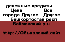 денежные кредиты! › Цена ­ 500 000 - Все города Другое » Другое   . Башкортостан респ.,Баймакский р-н